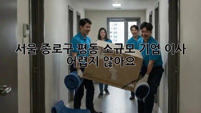 서울 종로구 평동 소규모 기업 이사, 어렵지 않아요!